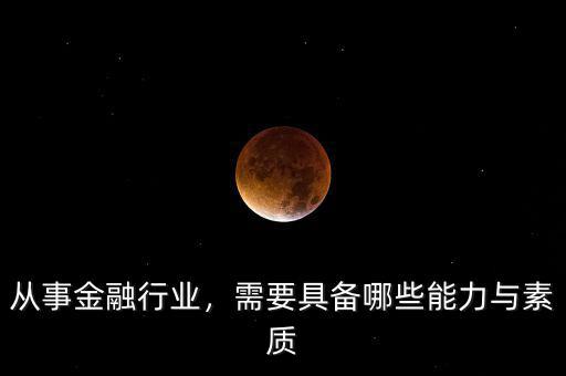 從事金融行業(yè)，需要具備哪些能力與素質(zhì)