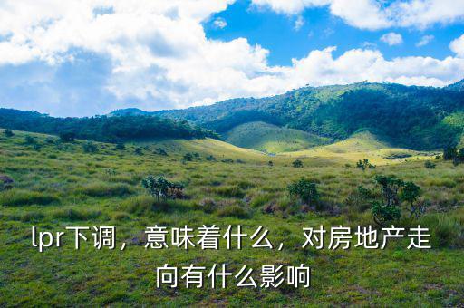 lpr下調(diào)，意味著什么，對(duì)房地產(chǎn)走向有什么影響