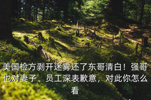美國檢方剝開迷霧還了東哥清白！強哥也對妻子、員工深表歉意，對此你怎么看