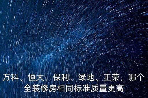 萬科、恒大、保利、綠地、正榮，哪個全裝修房相同標準質(zhì)量更高