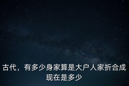 古代，有多少身家算是大戶人家折合成現(xiàn)在是多少