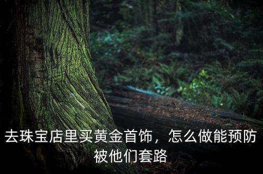 去珠寶店里買黃金首飾，怎么做能預(yù)防被他們套路