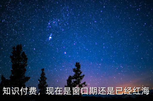 知識付費(fèi)，現(xiàn)在是窗口期還是已經(jīng)紅海