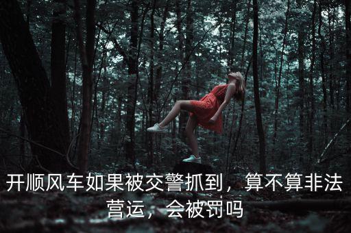 開順風(fēng)車如果被交警抓到，算不算非法營運(yùn)，會(huì)被罰嗎
