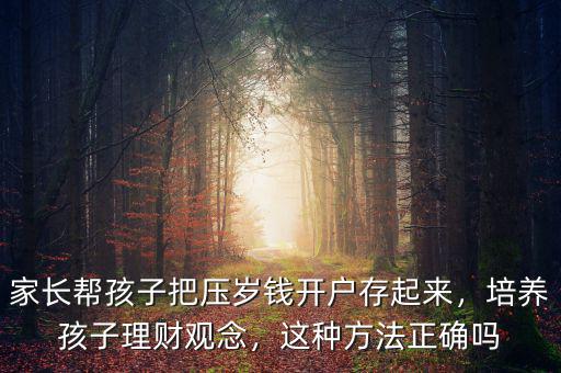 家長幫孩子把壓歲錢開戶存起來，培養(yǎng)孩子理財觀念，這種方法正確嗎