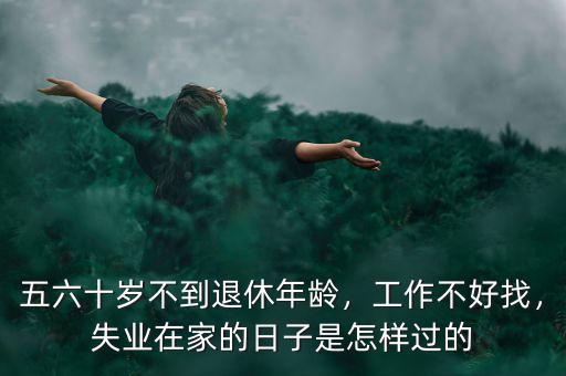 五六十歲不到退休年齡，工作不好找，失業(yè)在家的日子是怎樣過的