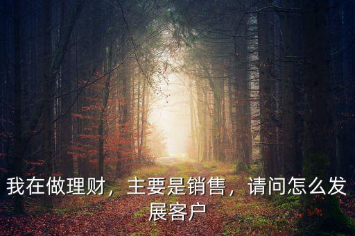 我在做理財，主要是銷售，請問怎么發(fā)展客戶