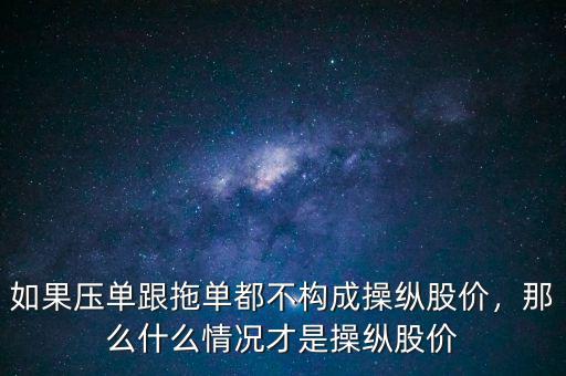 如果壓單跟拖單都不構成操縱股價，那么什么情況才是操縱股價