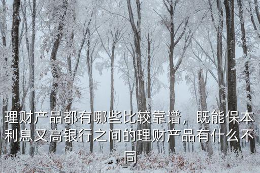 理財產(chǎn)品都有哪些比較靠譜，既能保本利息又高銀行之間的理財產(chǎn)品有什么不同