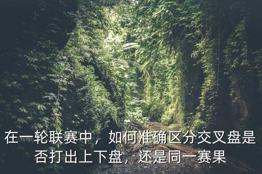 在一輪聯(lián)賽中，如何準(zhǔn)確區(qū)分交叉盤(pán)是否打出上下盤(pán)，還是同一賽果