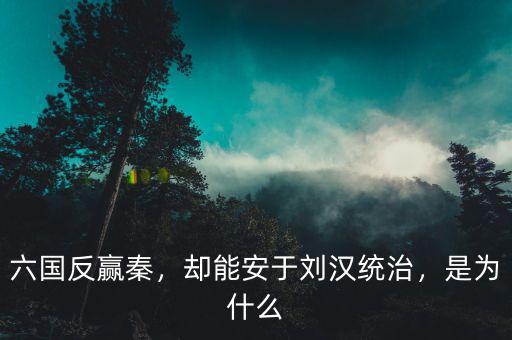 六國反贏秦，卻能安于劉漢統(tǒng)治，是為什么
