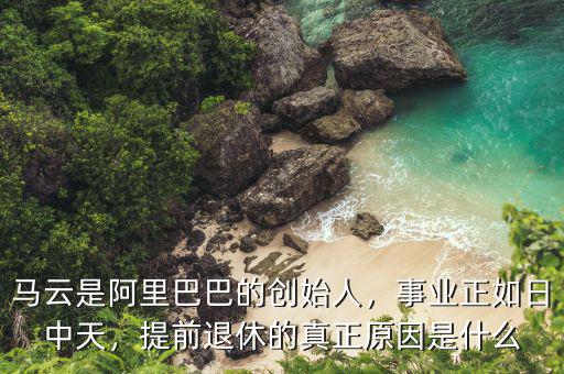 馬云是阿里巴巴的創(chuàng)始人，事業(yè)正如日中天，提前退休的真正原因是什么