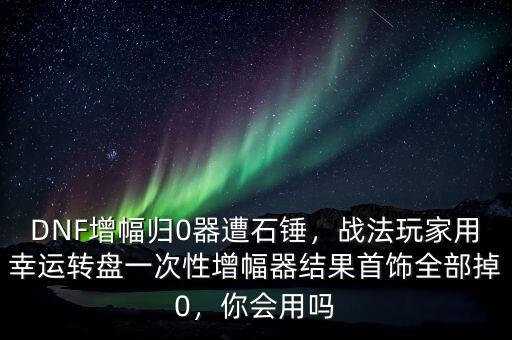 DNF增幅歸0器遭石錘，戰(zhàn)法玩家用幸運轉盤一次性增幅器結果首飾全部掉0，你會用嗎