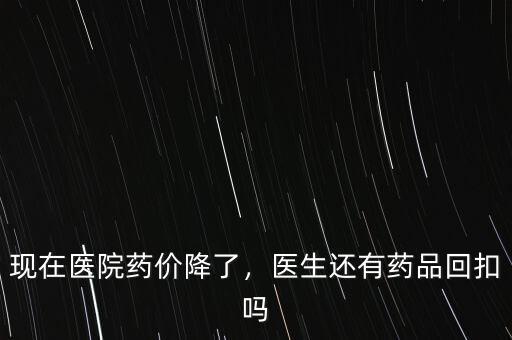 現(xiàn)在醫(yī)院藥價(jià)降了，醫(yī)生還有藥品回扣嗎
