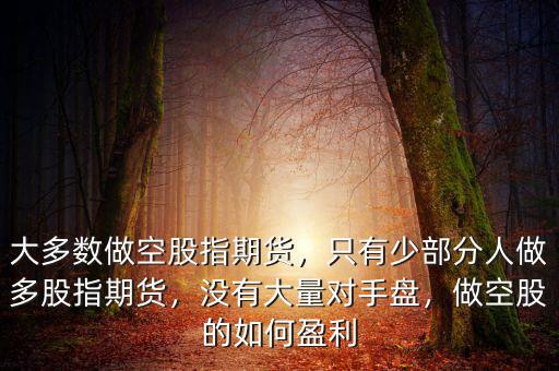 大多數(shù)做空股指期貨，只有少部分人做多股指期貨，沒有大量對(duì)手盤，做空股的如何盈利