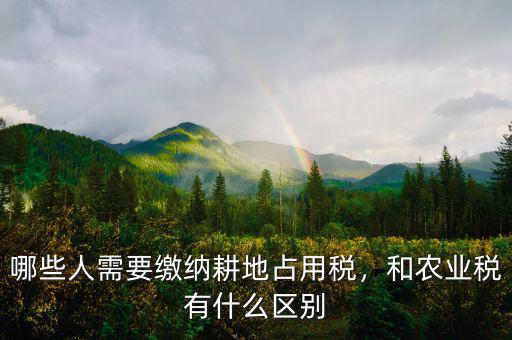 哪些人需要繳納耕地占用稅，和農(nóng)業(yè)稅有什么區(qū)別