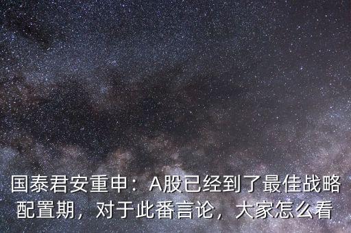 國(guó)泰君安重申：A股已經(jīng)到了最佳戰(zhàn)略配置期，對(duì)于此番言論，大家怎么看