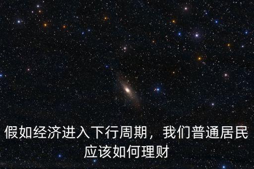 假如經濟進入下行周期，我們普通居民應該如何理財