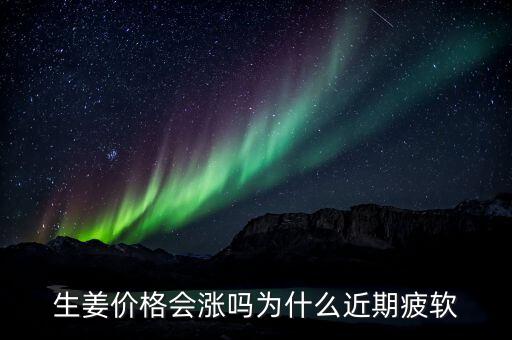 生姜價(jià)格會漲嗎為什么近期疲軟