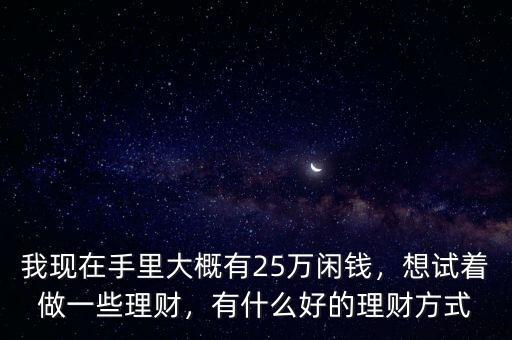 我現(xiàn)在手里大概有25萬閑錢，想試著做一些理財，有什么好的理財方式