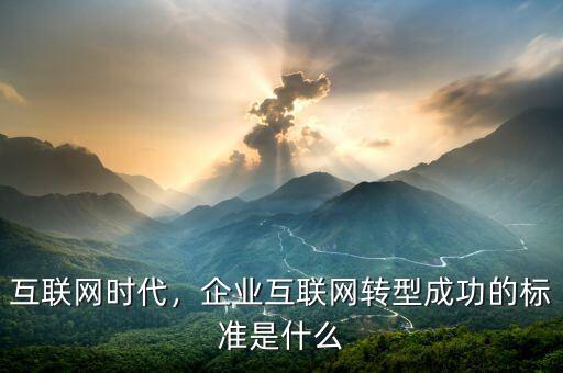互聯(lián)網(wǎng)時代，企業(yè)互聯(lián)網(wǎng)轉型成功的標準是什么