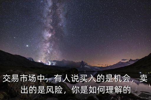 交易市場中，有人說買入的是機會，賣出的是風險，你是如何理解的