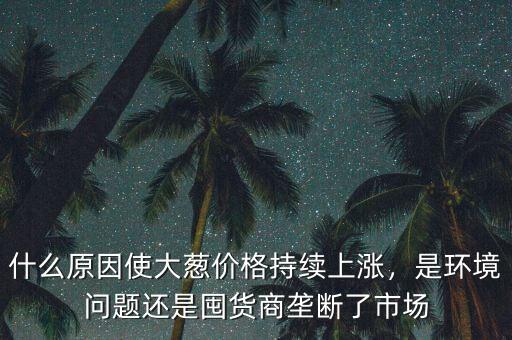 什么原因使大蔥價格持續(xù)上漲，是環(huán)境問題還是囤貨商壟斷了市場