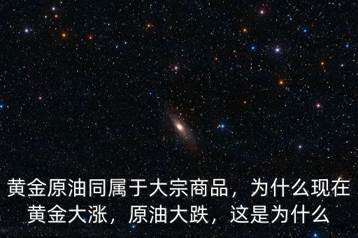 黃金原油同屬于大宗商品，為什么現(xiàn)在黃金大漲，原油大跌，這是為什么