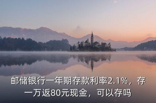 郵儲銀行一年期存款利率2.1%，存一萬返80元現金，可以存嗎