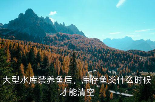 大型水庫禁養(yǎng)魚后，庫存魚類什么時候才能清空