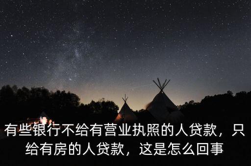 有些銀行不給有營業(yè)執(zhí)照的人貸款，只給有房的人貸款，這是怎么回事