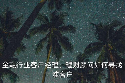 金融行業(yè)客戶經(jīng)理、理財顧問如何尋找準客戶