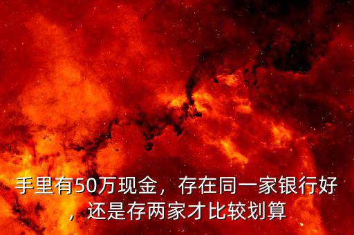 手里有50萬(wàn)現(xiàn)金，存在同一家銀行好，還是存兩家才比較劃算