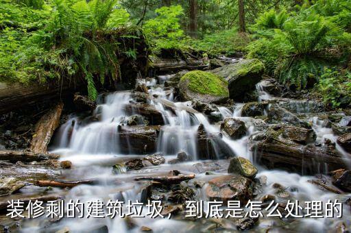 裝修剩的建筑垃圾，到底是怎么處理的