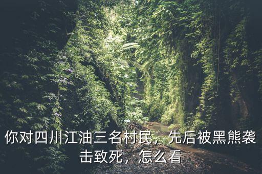 你對四川江油三名村民，先后被黑熊襲擊致死，怎么看