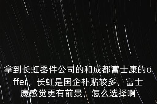 拿到長虹器件公司的和成都富士康的offer，長虹是國企補(bǔ)貼較多，富士康感覺更有前景，怎么選擇啊