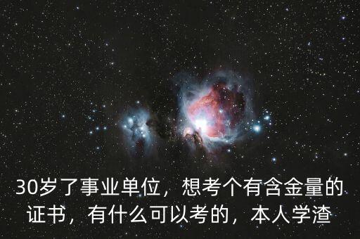 30歲了事業(yè)單位，想考個(gè)有含金量的證書(shū)，有什么可以考的，本人學(xué)渣