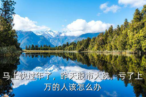 馬上快過年了，昨天股市大跌，虧了上萬的人該怎么辦