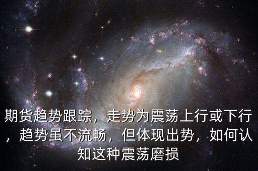 期貨趨勢跟蹤，走勢為震蕩上行或下行，趨勢雖不流暢，但體現(xiàn)出勢，如何認知這種震蕩磨損