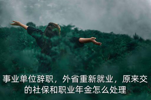 事業(yè)單位辭職，外省重新就業(yè)，原來交的社保和職業(yè)年金怎么處理