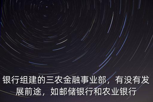 銀行組建的三農(nóng)金融事業(yè)部，有沒有發(fā)展前途，如郵儲(chǔ)銀行和農(nóng)業(yè)銀行