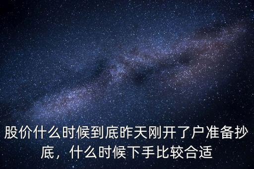 股價什么時候到底昨天剛開了戶準備抄底，什么時候下手比較合適