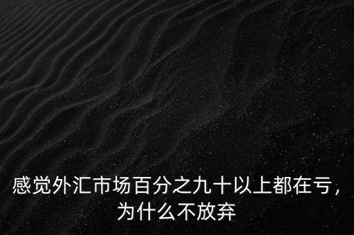 感覺外匯市場(chǎng)百分之九十以上都在虧，為什么不放棄
