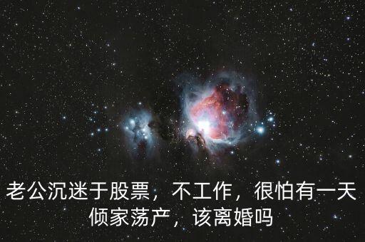 老公沉迷于股票，不工作，很怕有一天傾家蕩產(chǎn)，該離婚嗎