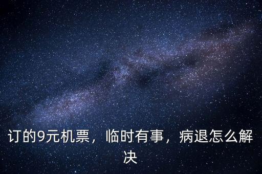 訂的9元機(jī)票，臨時有事，病退怎么解決