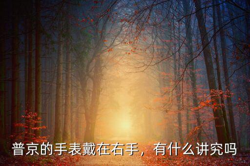普京的手表戴在右手，有什么講究嗎