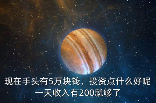 現(xiàn)在手頭有5萬(wàn)塊錢，投資點(diǎn)什么好呢一天收入有200就夠了