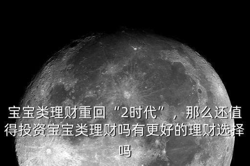 寶寶類理財重回“2時代”，那么還值得投資寶寶類理財嗎有更好的理財選擇嗎
