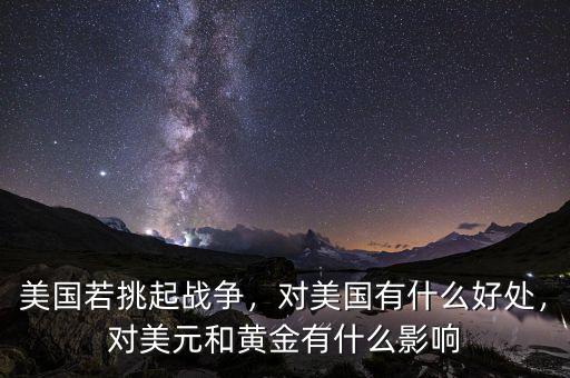 美國(guó)若挑起戰(zhàn)爭(zhēng)，對(duì)美國(guó)有什么好處，對(duì)美元和黃金有什么影響