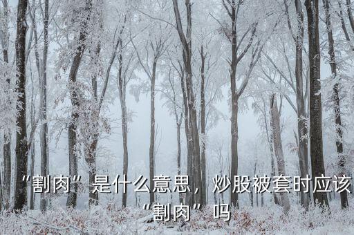 “割肉”是什么意思，炒股被套時(shí)應(yīng)該“割肉”嗎